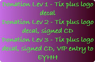 Donation Lev 1 - Tix plus logo decal Donation Lev 2 - Tix plus logo decal, signed CD Donation Lev 3 - Tix plus logo decal, signed CD, VIP entry to EYHH