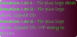 Donation Lev 1 - Tix plus logo decal Donation Lev 2 - Tix plus logo decal, signed CD Donation Lev 3 - Tix plus logo decal, signed CD, VIP entry to EYHH