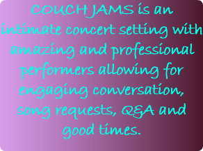 COUCH JAMS is an intimate concert setting with amazing and professional performers allowing for engaging conversation, song requests, Q&A and good times.
